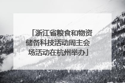 浙江省粮食和物资储备科技活动周主会场活动在杭州举办