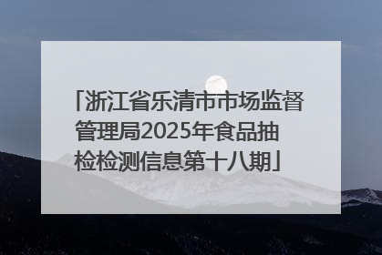 浙江省乐清市市场监督管理局2025年食品抽检检测信息第十八期