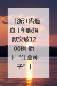 浙江省造血干细胞捐献突破1200例 播下“生命种子”