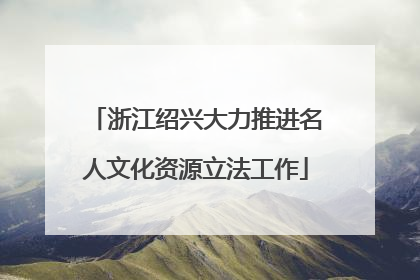 浙江绍兴大力推进名人文化资源立法工作