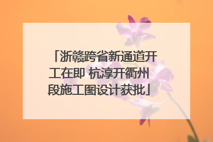 浙赣跨省新通道开工在即 杭淳开衢州段施工图设计获批