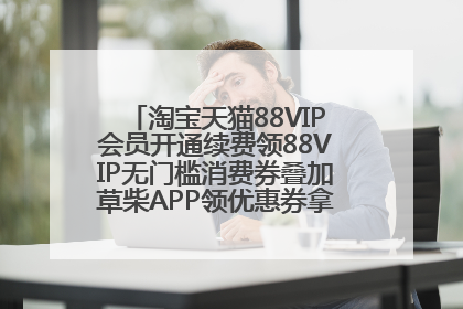 淘宝天猫88VIP会员开通续费领88VIP无门槛消费券叠加草柴APP领优惠券拿购物返利更省钱