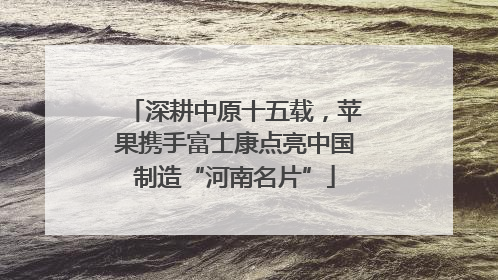 深耕中原十五载，苹果携手富士康点亮中国制造“河南名片”