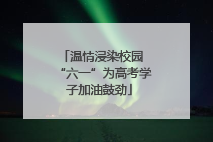 温情浸染校园 “六一”为高考学子加油鼓劲