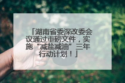 湖南省委深改委会议通过重磅文件，实施“减盐减油”三年行动计划！