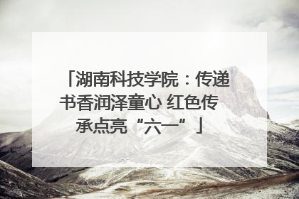 湖南科技学院：传递书香润泽童心 红色传承点亮“六一”