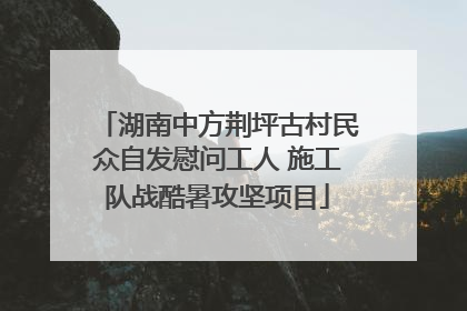 湖南中方荆坪古村民众自发慰问工人 施工队战酷暑攻坚项目