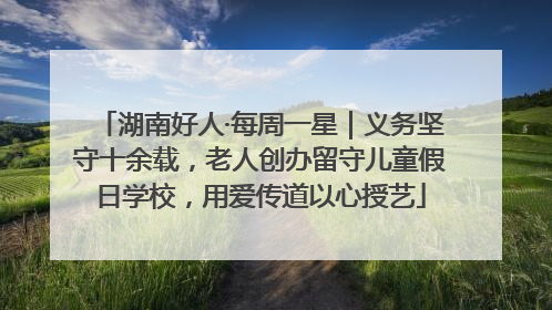 湖南好人·每周一星｜义务坚守十余载，老人创办留守儿童假日学校，用爱传道以心授艺