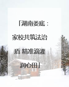湖南娄底：家校共筑法治盾 精准滴灌润心田
