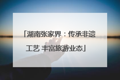 湖南张家界：传承非遗工艺 丰富旅游业态