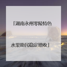 湖南永州零陵特色水果助民稳定增收