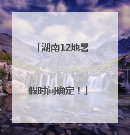 湖南12地暑假时间确定！