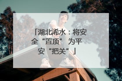 湖北浠水：将安全“置顶” 为平安“把关”