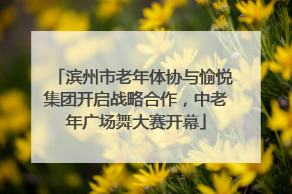 滨州市老年体协与愉悦集团开启战略合作，中老年广场舞大赛开幕