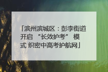 滨州滨城区：彭李街道开启 “长效护考” 模式 织密中高考护航网