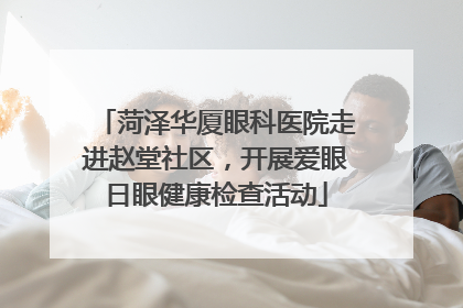 菏泽华厦眼科医院走进赵堂社区，开展爱眼日眼健康检查活动
