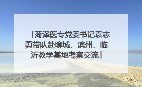 菏泽医专党委书记袁志勇带队赴聊城、滨州、临沂教学基地考察交流