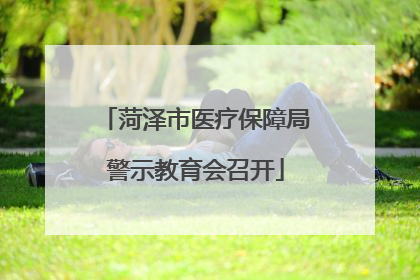 菏泽市医疗保障局警示教育会召开