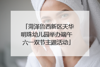 菏泽鲁西新区天华明珠幼儿园举办端午六一双节主题活动