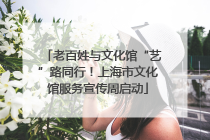 老百姓与文化馆“艺”路同行！上海市文化馆服务宣传周启动