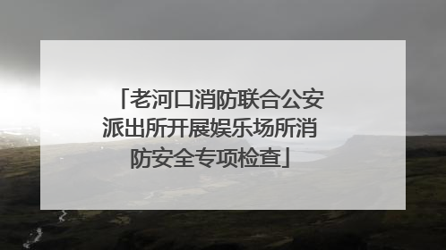 老河口消防联合公安派出所开展娱乐场所消防安全专项检查