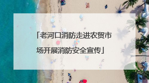 老河口消防走进农贸市场开展消防安全宣传