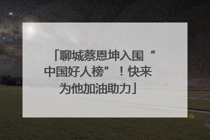 聊城蔡恩坤入围“中国好人榜”！快来为他加油助力