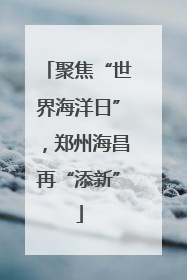 聚焦“世界海洋日”，郑州海昌再“添新”