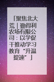 聚焦北大荒｜勤得利农场有限公司：以学促干推动学习教育“升温提速”