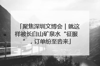 聚焦深圳文博会｜就这样被长白山矿泉水“征服”，订单纷至沓来