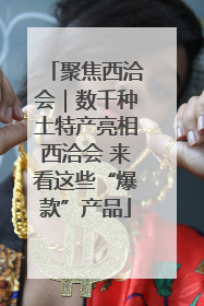 聚焦西洽会｜数千种土特产亮相西洽会 来看这些“爆款”产品