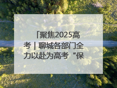 聚焦2025高考｜聊城各部门全力以赴为高考“保驾护航”
