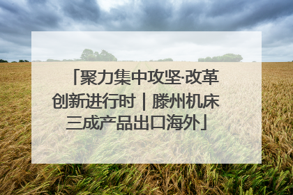 聚力集中攻坚·改革创新进行时｜滕州机床三成产品出口海外