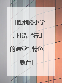 胜利路小学：打造“行走的课堂”特色教育