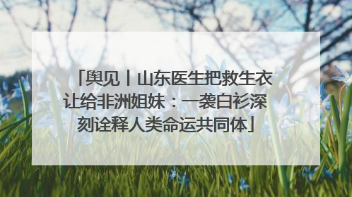 舆见丨山东医生把救生衣让给非洲姐妹：一袭白衫深刻诠释人类命运共同体