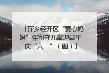 萍乡经开区“爱心妈妈”伴留守儿童迎端午庆“六一”（图）