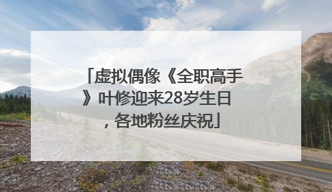 虚拟偶像《全职高手》叶修迎来28岁生日，各地粉丝庆祝