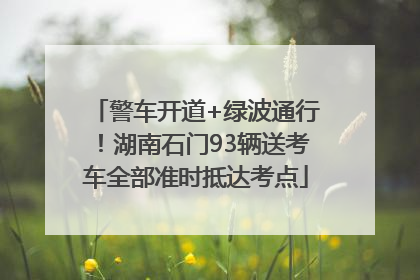 警车开道+绿波通行！湖南石门93辆送考车全部准时抵达考点