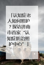 认知症老人如何照护？探访济南市首家“认知症防治照护中心”