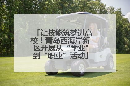 让技能筑梦进高校！青岛西海岸新区开展从“学业”到“职业”活动