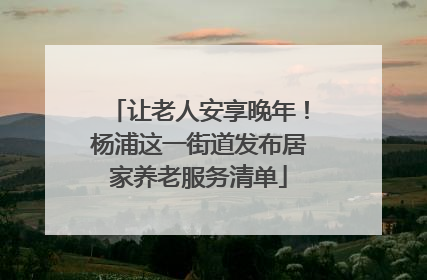 让老人安享晚年！杨浦这一街道发布居家养老服务清单