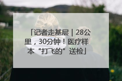 记者走基层｜28公里，30分钟！医疗样本“打飞的”送检