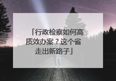 行政检察如何高质效办案？这个省走出新路子