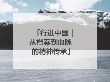 行进中国｜从档案到血脉的精神传承