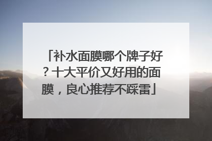 补水面膜哪个牌子好？十大平价又好用的面膜，良心推荐不踩雷