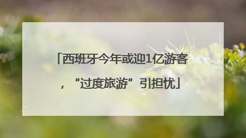 西班牙今年或迎1亿游客，“过度旅游”引担忧