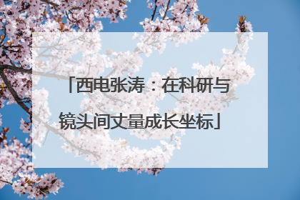 西电张涛：在科研与镜头间丈量成长坐标
