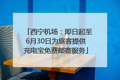西宁机场：即日起至6月30日为旅客提供充电宝免费邮寄服务