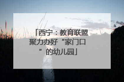 西宁：教育联盟聚力办好“家门口”的幼儿园