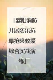 襄阳消防开展防汛抗旱抢险救援综合实战演练